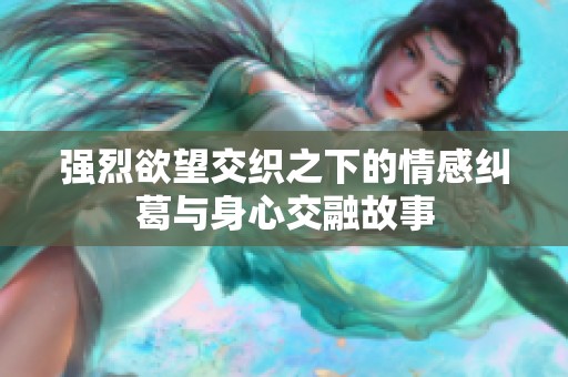 强烈欲望交织之下的情感纠葛与身心交融故事