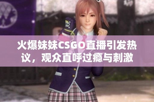火爆妹妹CSGO直播引发热议，观众直呼过瘾与刺激