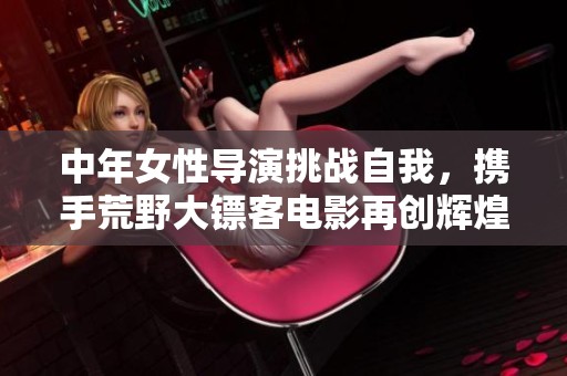 中年女性导演挑战自我，携手荒野大镖客电影再创辉煌