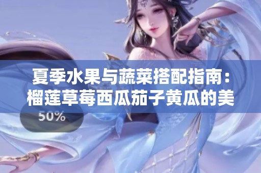 夏季水果与蔬菜搭配指南：榴莲草莓西瓜茄子黄瓜的美味调和