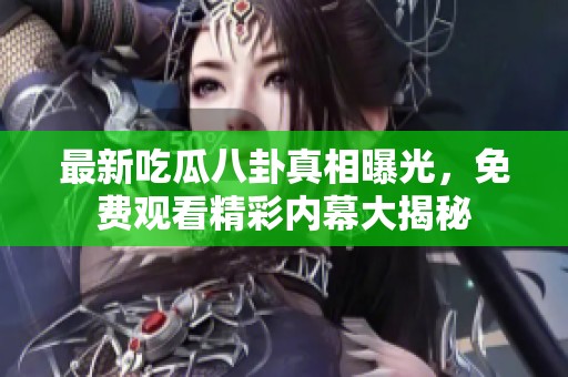 最新吃瓜八卦真相曝光，免费观看精彩内幕大揭秘