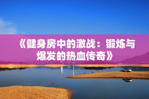 《健身房中的激战：锻炼与爆发的热血传奇》