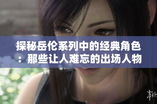 探秘岳伦系列中的经典角色：那些让人难忘的出场人物