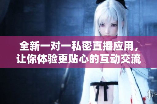 全新一对一私密直播应用，让你体验更贴心的互动交流