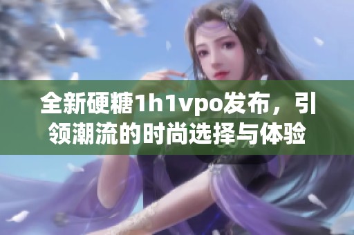 全新硬糖1h1vpo发布，引领潮流的时尚选择与体验