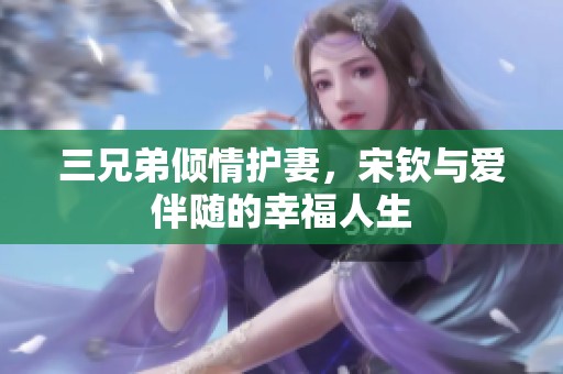 三兄弟倾情护妻，宋钦与爱伴随的幸福人生