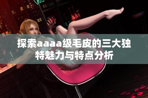 探索aaaa级毛皮的三大独特魅力与特点分析