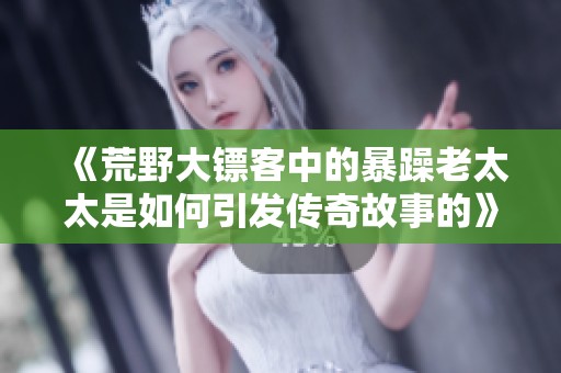 《荒野大镖客中的暴躁老太太是如何引发传奇故事的》