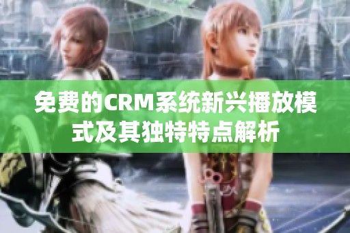 免费的CRM系统新兴播放模式及其独特特点解析