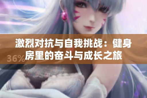 激烈对抗与自我挑战：健身房里的奋斗与成长之旅