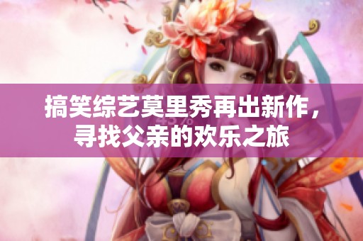 搞笑综艺莫里秀再出新作，寻找父亲的欢乐之旅