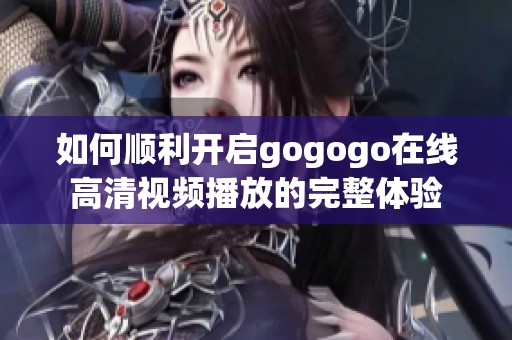 如何顺利开启gogogo在线高清视频播放的完整体验