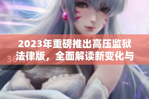 2023年重磅推出高压监狱法律版，全面解读新变化与影响