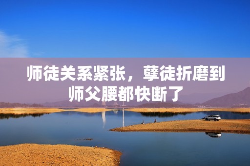 师徒关系紧张，孽徒折磨到师父腰都快断了