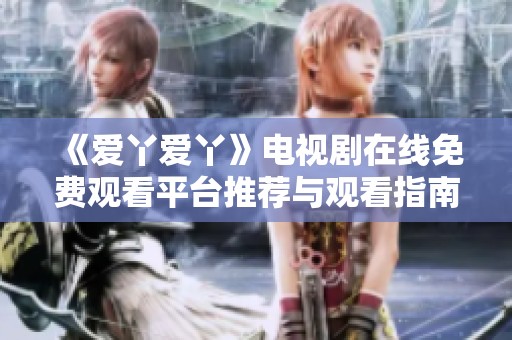 《爱丫爱丫》电视剧在线免费观看平台推荐与观看指南