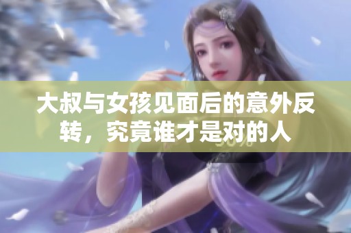 大叔与女孩见面后的意外反转，究竟谁才是对的人