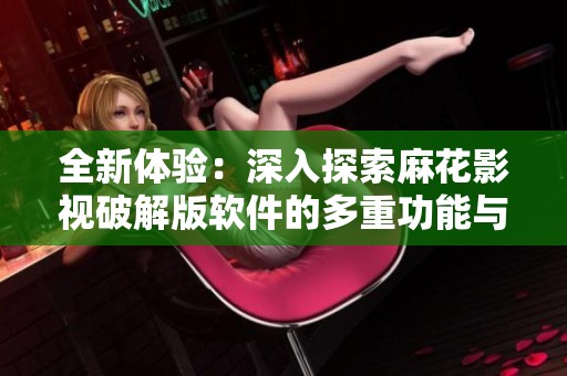 全新体验：深入探索麻花影视破解版软件的多重功能与优势