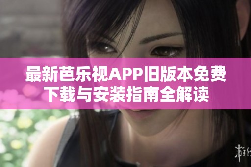 最新芭乐视APP旧版本免费下载与安装指南全解读