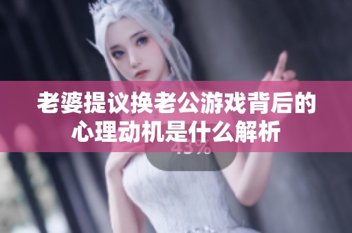 老婆提议换老公游戏背后的心理动机是什么解析