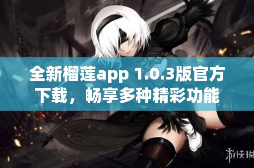全新榴莲app 1.0.3版官方下载，畅享多种精彩功能