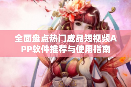 全面盘点热门成品短视频APP软件推荐与使用指南