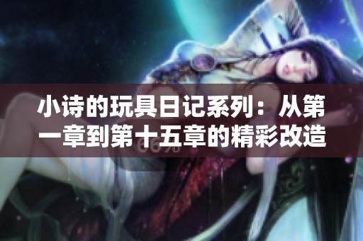 小诗的玩具日记系列：从第一章到第十五章的精彩改造计划
