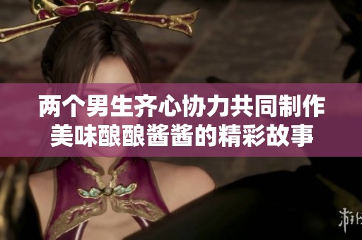 两个男生齐心协力共同制作美味酿酿酱酱的精彩故事