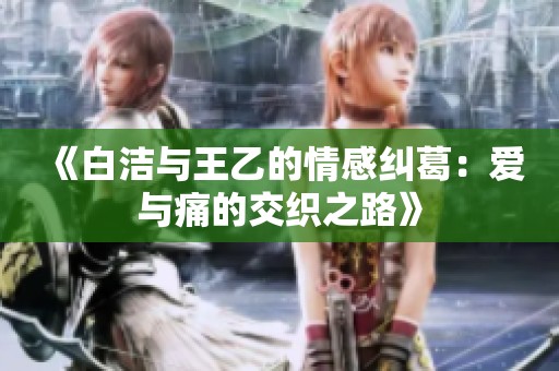 《白洁与王乙的情感纠葛：爱与痛的交织之路》