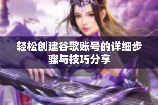 轻松创建谷歌账号的详细步骤与技巧分享