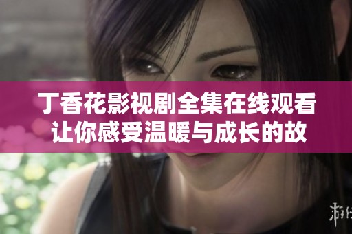 丁香花影视剧全集在线观看 让你感受温暖与成长的故事