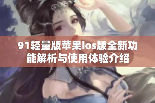 91轻量版苹果ios版全新功能解析与使用体验介绍