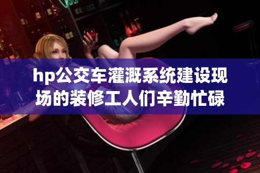hp公交车灌溉系统建设现场的装修工人们辛勤忙碌