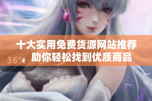 十大实用免费货源网站推荐，助你轻松找到优质商品
