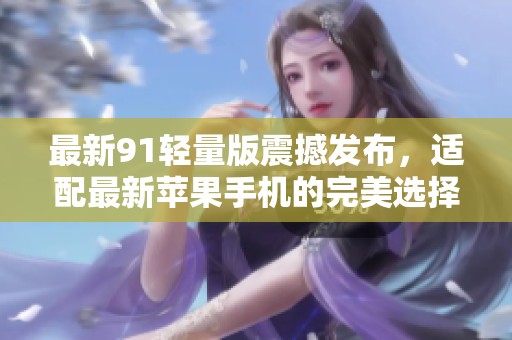 最新91轻量版震撼发布，适配最新苹果手机的完美选择