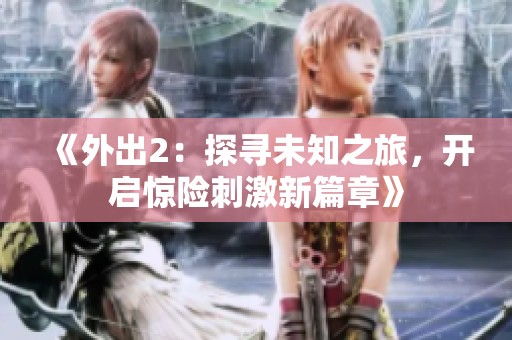 《外出2：探寻未知之旅，开启惊险刺激新篇章》