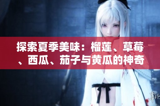 探索夏季美味：榴莲、草莓、西瓜、茄子与黄瓜的神奇搭配