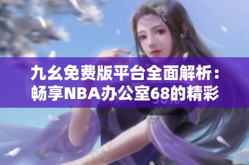 九幺免费版平台全面解析：畅享NBA办公室68的精彩内容