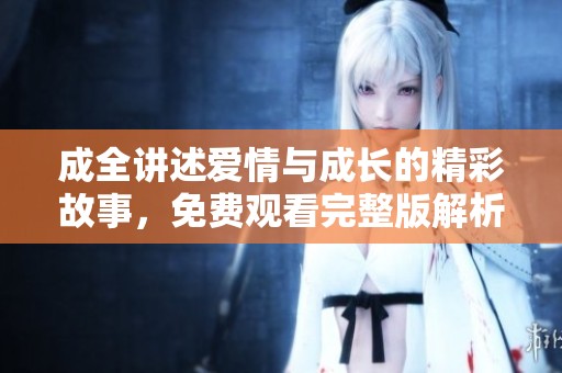 成全讲述爱情与成长的精彩故事，免费观看完整版解析