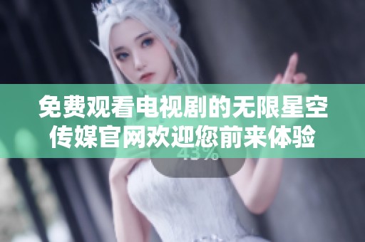 免费观看电视剧的无限星空传媒官网欢迎您前来体验