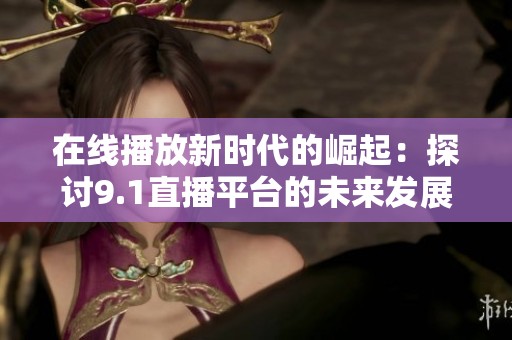 在线播放新时代的崛起：探讨9.1直播平台的未来发展