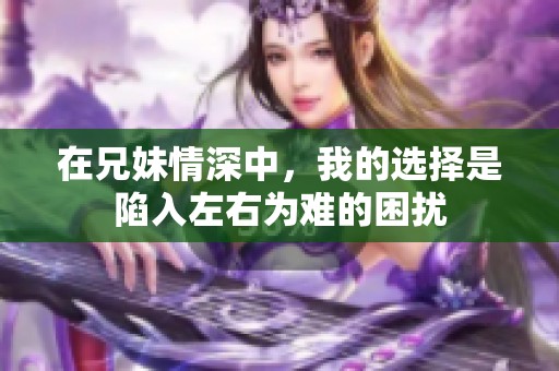 在兄妹情深中，我的选择是陷入左右为难的困扰