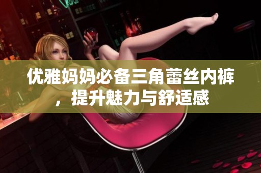 优雅妈妈必备三角蕾丝内裤，提升魅力与舒适感