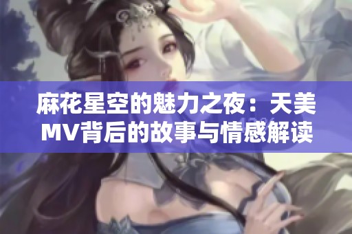麻花星空的魅力之夜：天美MV背后的故事与情感解读