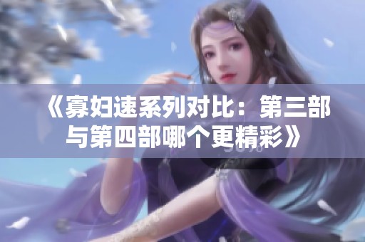 《寡妇速系列对比：第三部与第四部哪个更精彩》