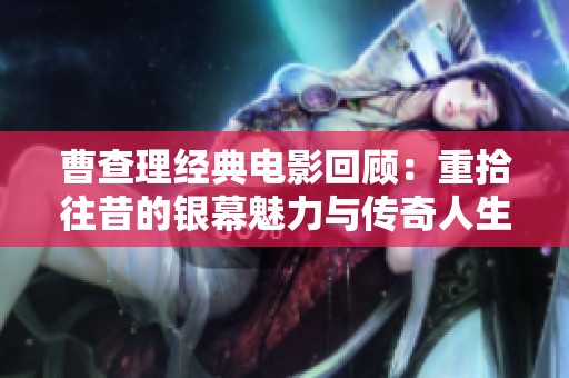 曹查理经典电影回顾：重拾往昔的银幕魅力与传奇人生