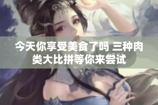 今天你享受美食了吗 三种肉类大比拼等你来尝试