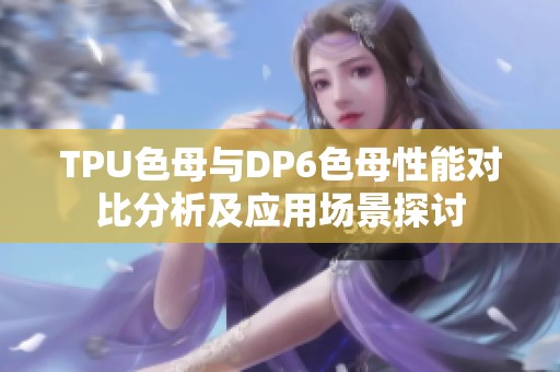TPU色母与DP6色母性能对比分析及应用场景探讨