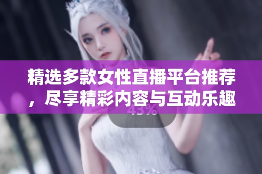 精选多款女性直播平台推荐，尽享精彩内容与互动乐趣