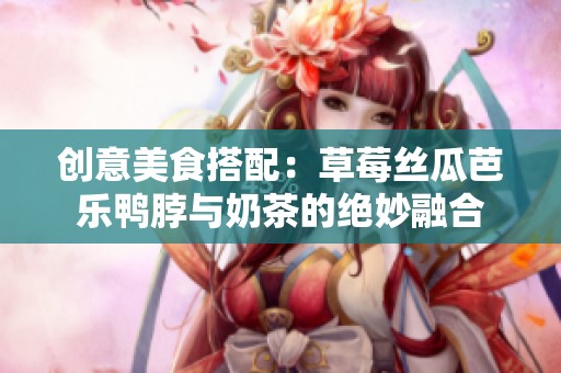 创意美食搭配：草莓丝瓜芭乐鸭脖与奶茶的绝妙融合