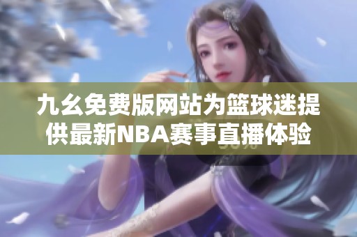 九幺免费版网站为篮球迷提供最新NBA赛事直播体验